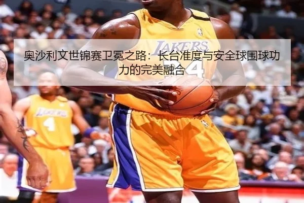 ao-sha-li-wen-shi-jin-sai-wei-mian-zhi-lu-zhang-tai-zhun-du-yu-an-quan-qiu-wei-qiu-gong-li-de-wan-mei-rong-he-2-837.jpg