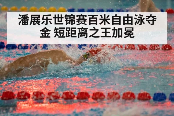 潘展乐世锦赛百米自由泳夺金 短距离之王加冕