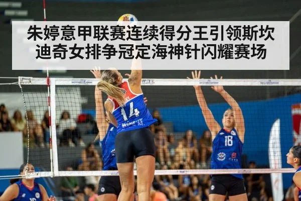 朱婷意甲联赛连续得分王引领斯坎迪奇女排争冠定海神针闪耀赛场
