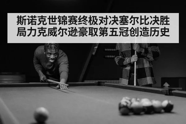 斯诺克世锦赛终极对决塞尔比决胜局力克威尔逊豪取第五冠创造历史