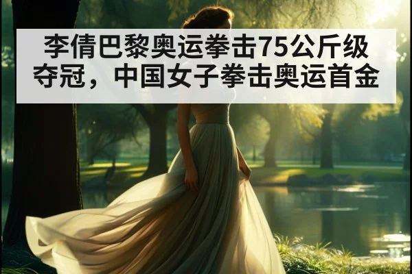 李倩巴黎奥运拳击75公斤级夺冠，中国女子拳击奥运首金