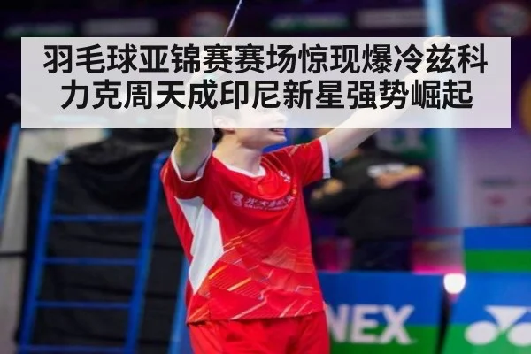 羽毛球亚锦赛赛场惊现爆冷兹科力克周天成印尼新星强势崛起